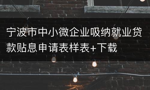 宁波市中小微企业吸纳就业贷款贴息申请表样表+下载