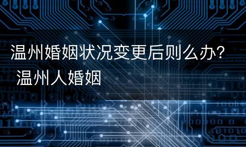 温州婚姻状况变更后则么办？ 温州人婚姻