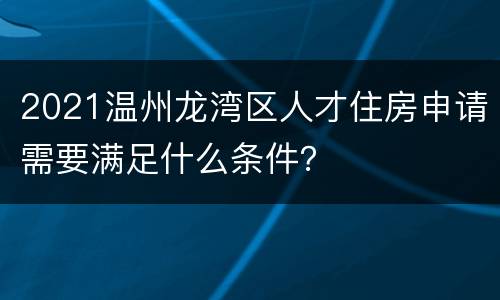 2021温州龙湾区人才住房申请需要满足什么条件？