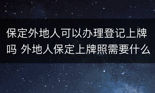 保定外地人可以办理登记上牌吗 外地人保定上牌照需要什么手续