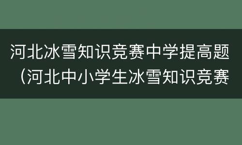 河北冰雪知识竞赛中学提高题（河北中小学生冰雪知识竞赛网上答题）