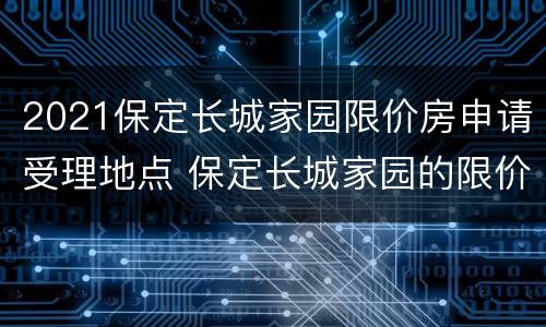 2021保定长城家园限价房申请受理地点 保定长城家园的限价房