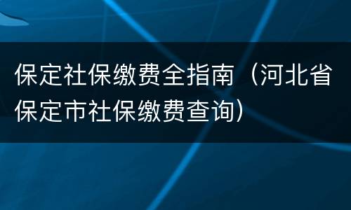 保定社保缴费全指南（河北省保定市社保缴费查询）