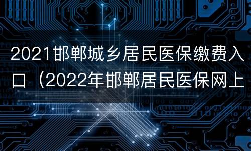 2021邯郸城乡居民医保缴费入口（2022年邯郸居民医保网上缴费）