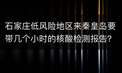 石家庄低风险地区来秦皇岛要带几个小时的核酸检测报告？