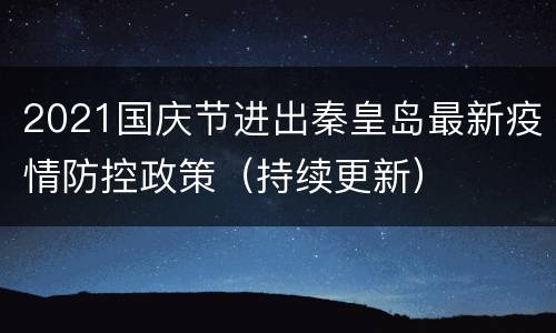 2021国庆节进出秦皇岛最新疫情防控政策（持续更新）