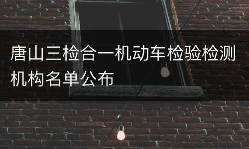 唐山三检合一机动车检验检测机构名单公布