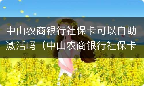 中山农商银行社保卡可以自助激活吗（中山农商银行社保卡可以自助激活吗）