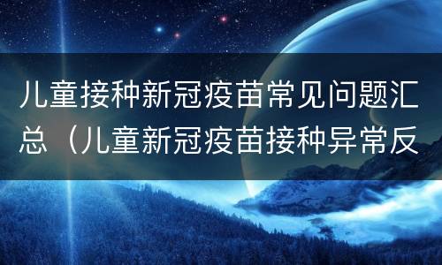 儿童接种新冠疫苗常见问题汇总（儿童新冠疫苗接种异常反应处置）