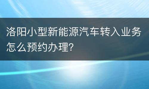 洛阳小型新能源汽车转入业务怎么预约办理？