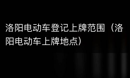 洛阳电动车登记上牌范围（洛阳电动车上牌地点）