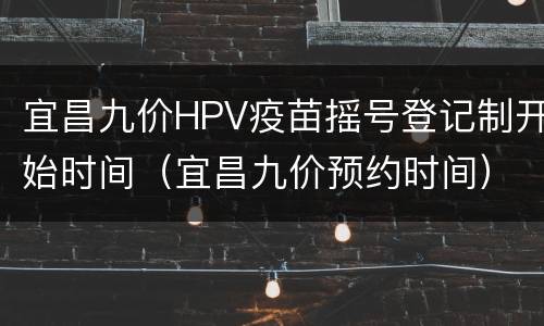 宜昌九价HPV疫苗摇号登记制开始时间（宜昌九价预约时间）