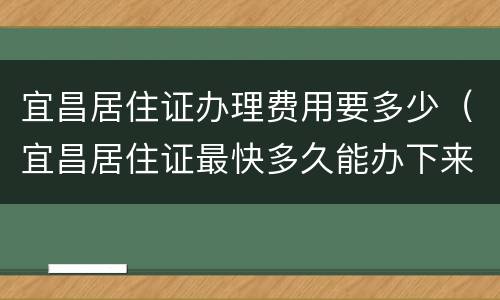 宜昌居住证办理费用要多少（宜昌居住证最快多久能办下来）