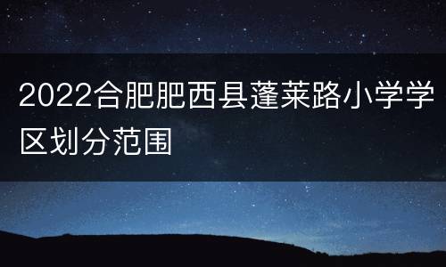 2022合肥肥西县蓬莱路小学学区划分范围