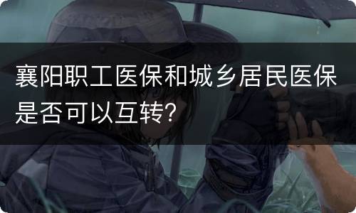襄阳职工医保和城乡居民医保是否可以互转?