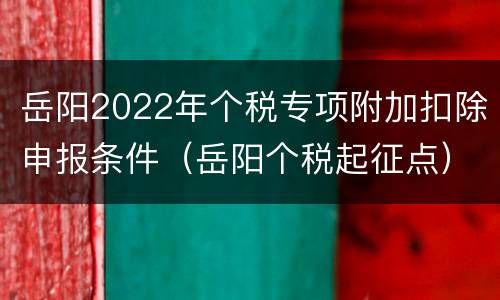 岳阳2022年个税专项附加扣除申报条件（岳阳个税起征点）