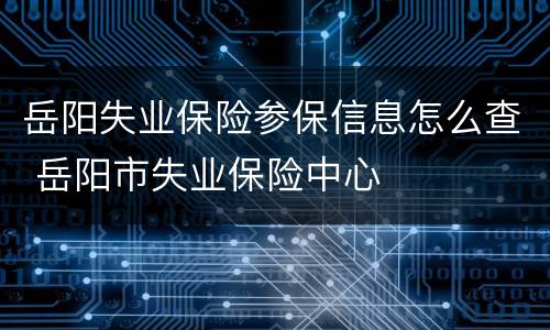 岳阳失业保险参保信息怎么查 岳阳市失业保险中心