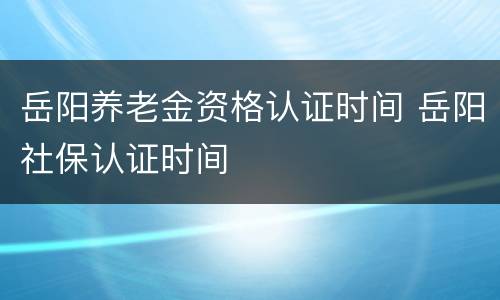 岳阳养老金资格认证时间 岳阳社保认证时间