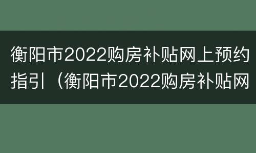 衡阳市2022购房补贴网上预约指引（衡阳市2022购房补贴网上预约指引查询）
