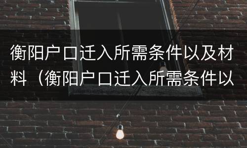 衡阳户口迁入所需条件以及材料（衡阳户口迁入所需条件以及材料清单）