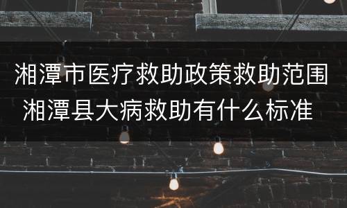 湘潭市医疗救助政策救助范围 湘潭县大病救助有什么标准