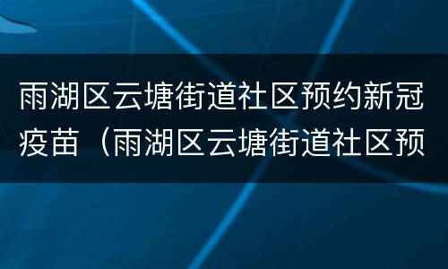 雨湖区云塘街道社区预约新冠疫苗（雨湖区云塘街道社区预约新冠疫苗电话）