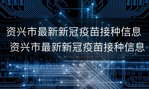 资兴市最新新冠疫苗接种信息 资兴市最新新冠疫苗接种信息表