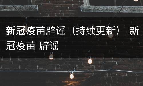 新冠疫苗辟谣（持续更新） 新冠疫苗 辟谣