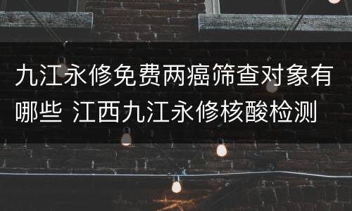 九江永修免费两癌筛查对象有哪些 江西九江永修核酸检测