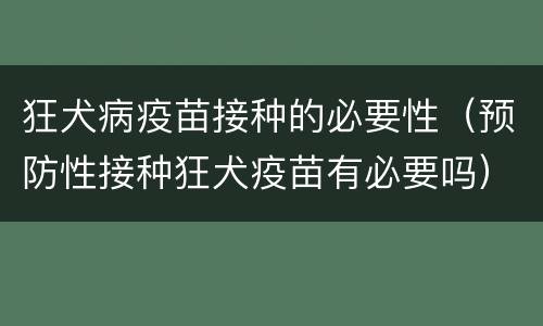 狂犬病疫苗接种的必要性（预防性接种狂犬疫苗有必要吗）