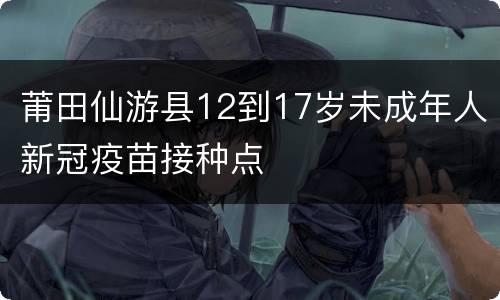 莆田仙游县12到17岁未成年人新冠疫苗接种点