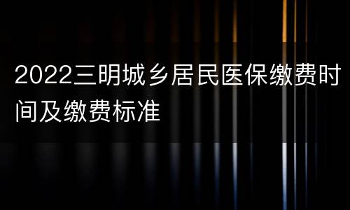 2022三明城乡居民医保缴费时间及缴费标准