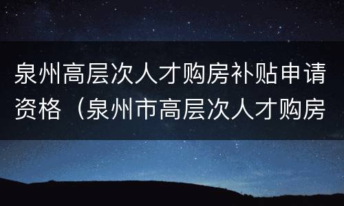 泉州高层次人才购房补贴申请资格（泉州市高层次人才购房）