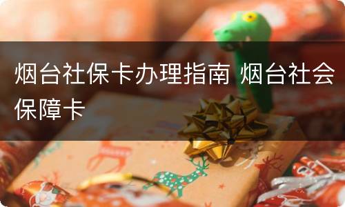 烟台社保卡办理指南 烟台社会保障卡