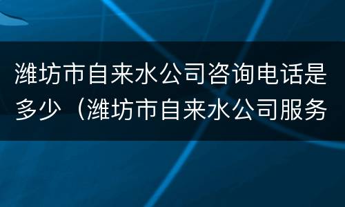 潍坊市自来水公司咨询电话是多少（潍坊市自来水公司服务电话）