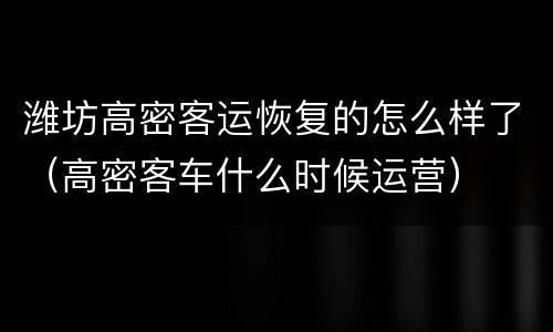 潍坊高密客运恢复的怎么样了（高密客车什么时候运营）