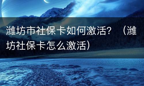 潍坊市社保卡如何激活？（潍坊社保卡怎么激活）