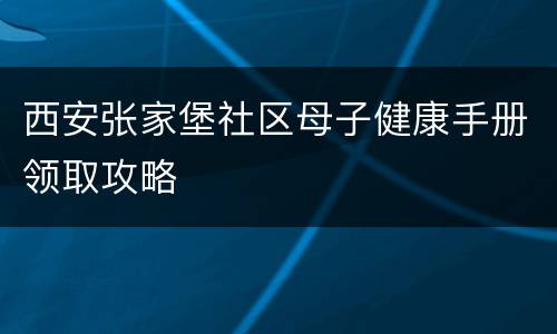 西安张家堡社区母子健康手册领取攻略