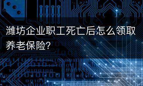 潍坊企业职工死亡后怎么领取养老保险？