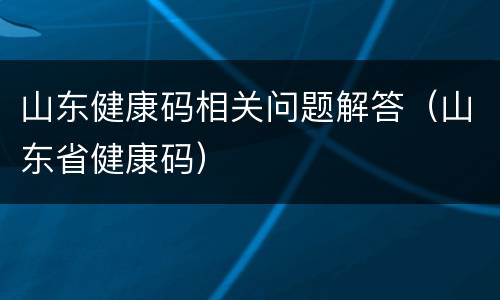 山东健康码相关问题解答（山东省健康码）