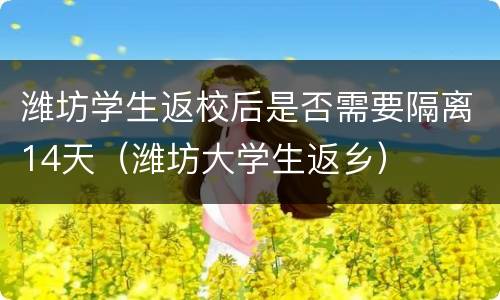 潍坊学生返校后是否需要隔离14天（潍坊大学生返乡）