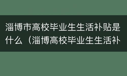 淄博市高校毕业生生活补贴是什么（淄博高校毕业生生活补助）