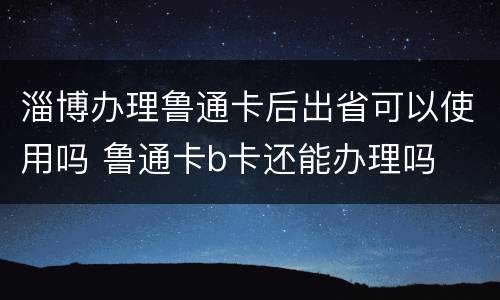 淄博办理鲁通卡后出省可以使用吗 鲁通卡b卡还能办理吗