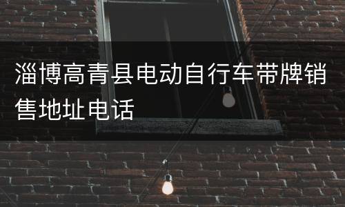 淄博高青县电动自行车带牌销售地址电话
