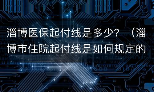 淄博医保起付线是多少？（淄博市住院起付线是如何规定的?）