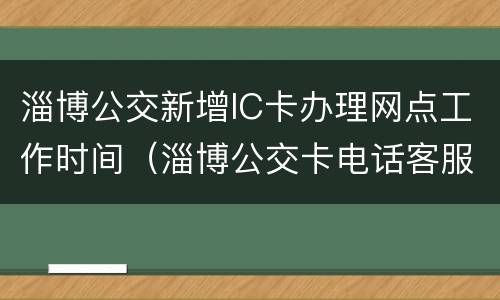 淄博公交新增IC卡办理网点工作时间（淄博公交卡电话客服电话）