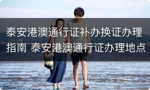 泰安港澳通行证补办换证办理指南 泰安港澳通行证办理地点
