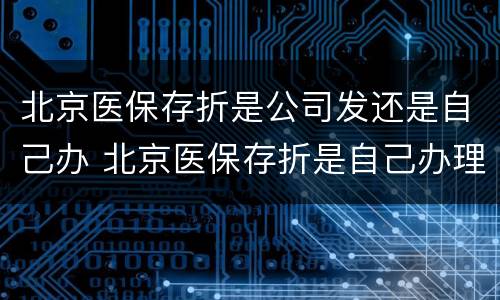 北京医保存折是公司发还是自己办 北京医保存折是自己办理吗
