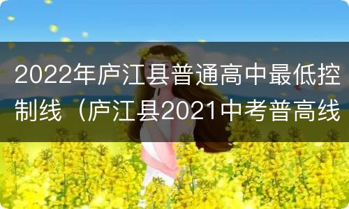 2022年庐江县普通高中最低控制线（庐江县2021中考普高线）