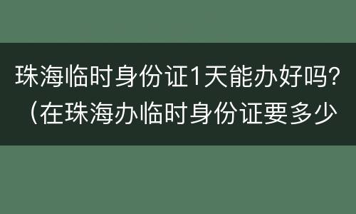 珠海临时身份证1天能办好吗？（在珠海办临时身份证要多少天才可以拿到）